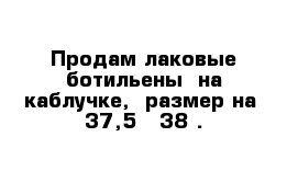 Продам лаковые ботильены  на каблучке,  размер на  37,5 - 38 .